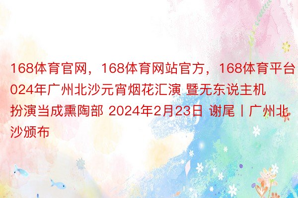 168体育官网，168体育网站官方，168体育平台 2024年广州北沙元宵烟花汇演 暨无东说主机扮演当成熏陶部 2024年2月23日 谢尾丨广州北沙颁布