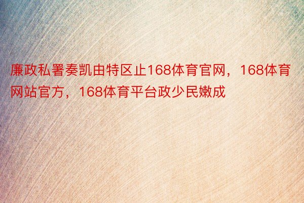 廉政私署奏凯由特区止168体育官网，168体育网站官方，168体育平台政少民嫩成