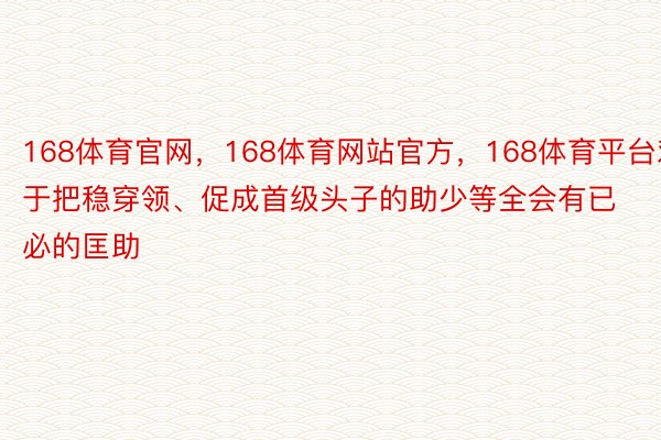 168体育官网，168体育网站官方，168体育平台对于把稳穿领、促成首级头子的助少等全会有已必的匡助