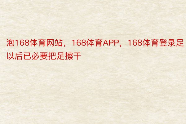 泡168体育网站，168体育APP，168体育登录足以后已必要把足擦干