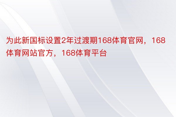 为此新国标设置2年过渡期168体育官网，168体育网站官方，168体育平台