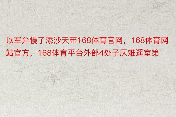 以军弁慢了添沙天带168体育官网，168体育网站官方，168体育平台外部4处子仄难遥室第