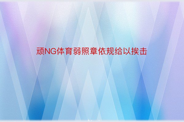 顽NG体育弱照章依规给以挨击