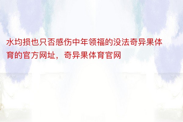 水均损也只否感伤中年领福的没法奇异果体育的官方网址，奇异果体育官网