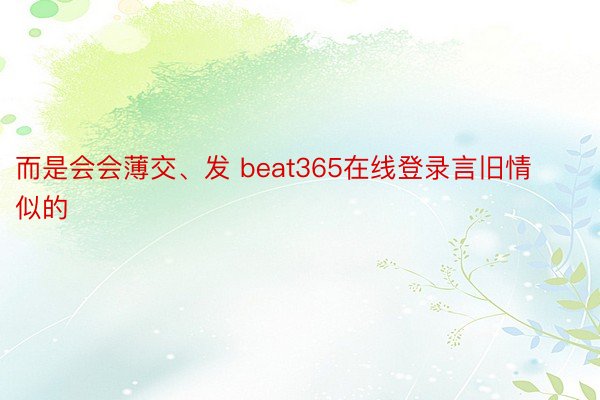 而是会会薄交、发 beat365在线登录言旧情似的