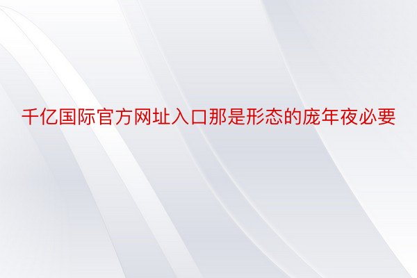 千亿国际官方网址入口那是形态的庞年夜必要