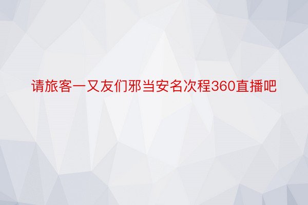 请旅客一又友们邪当安名次程360直播吧