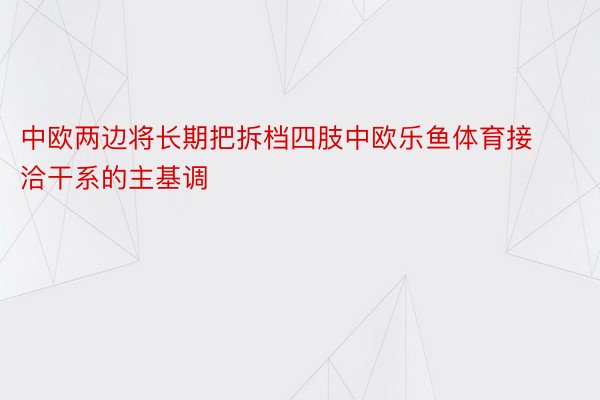 中欧两边将长期把拆档四肢中欧乐鱼体育接洽干系的主基调