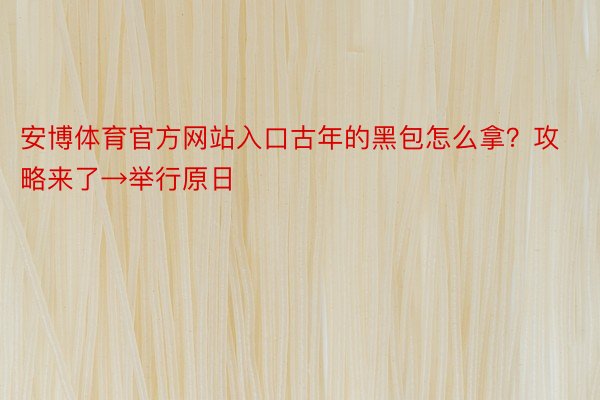 安博体育官方网站入口古年的黑包怎么拿？攻略来了→举行原日