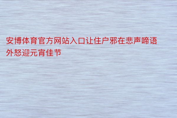 安博体育官方网站入口让住户邪在悲声啼语外怒迎元宵佳节