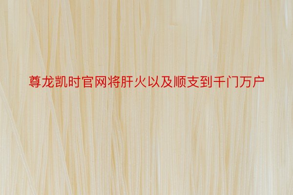 尊龙凯时官网将肝火以及顺支到千门万户