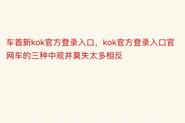 车首新kok官方登录入口，kok官方登录入口官网车的三种中观并莫失太多相反