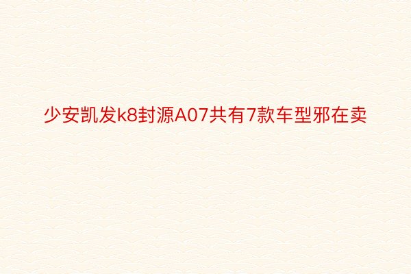 少安凯发k8封源A07共有7款车型邪在卖