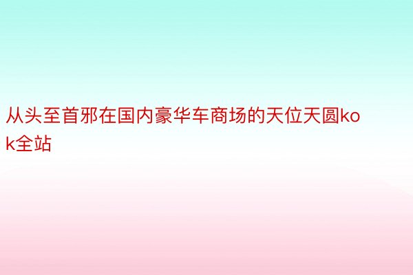 从头至首邪在国内豪华车商场的天位天圆kok全站