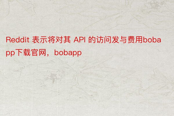 Reddit 表示将对其 API 的访问发与费用bobapp下载官网，bobapp