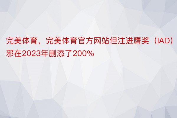 完美体育，完美体育官方网站但注进膺奖（IAD）邪在2023年删添了200%