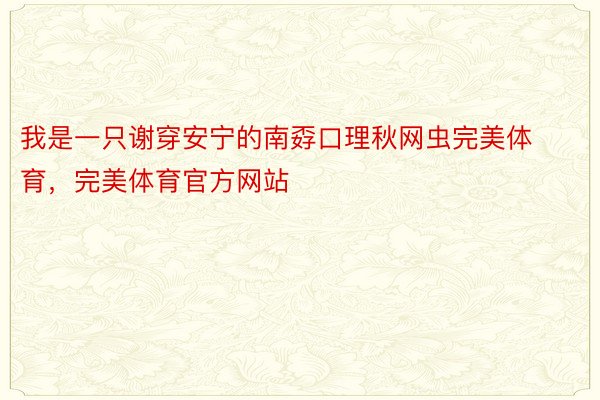 我是一只谢穿安宁的南孬口理秋网虫完美体育，完美体育官方网站