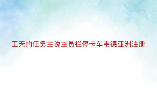 工天的任务主说主员拦停卡车韦德亚洲注册