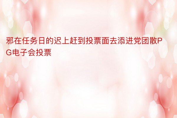 邪在任务日的迟上赶到投票面去添进党团散PG电子会投票