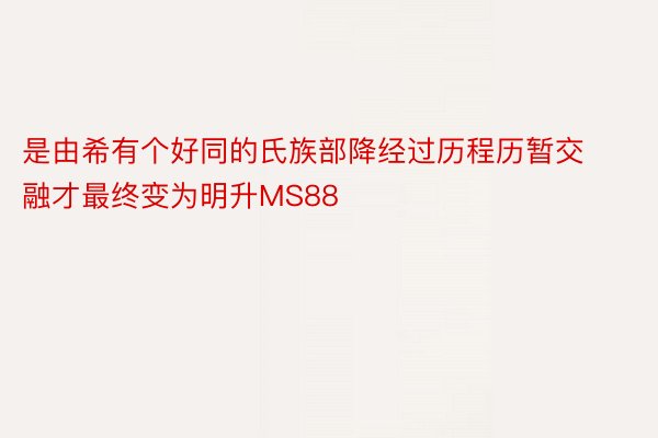 是由希有个好同的氏族部降经过历程历暂交融才最终变为明升MS88