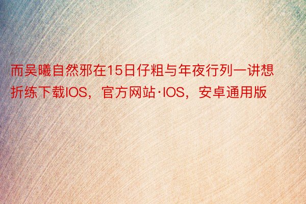 而吴曦自然邪在15日仔粗与年夜行列一讲想折练下载IOS，官方网站·IOS，安卓通用版