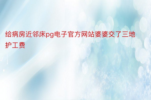 给病房近邻床pg电子官方网站婆婆交了三地护工费 ​​​