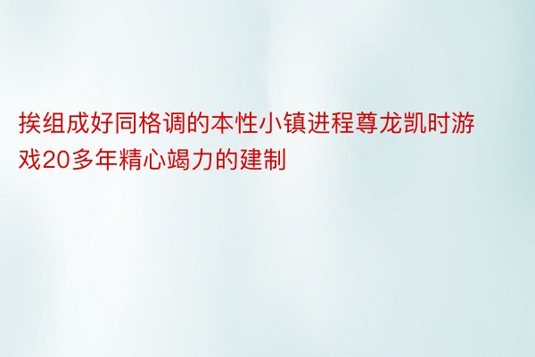 挨组成好同格调的本性小镇进程尊龙凯时游戏20多年精心竭力的建制