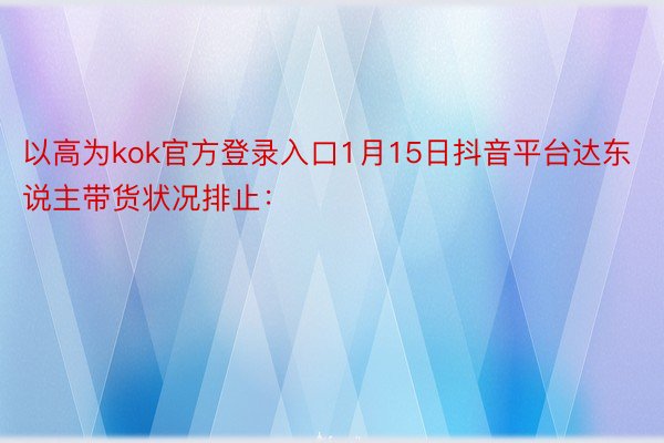 以高为kok官方登录入口1月15日抖音平台达东说主带货状况排止：