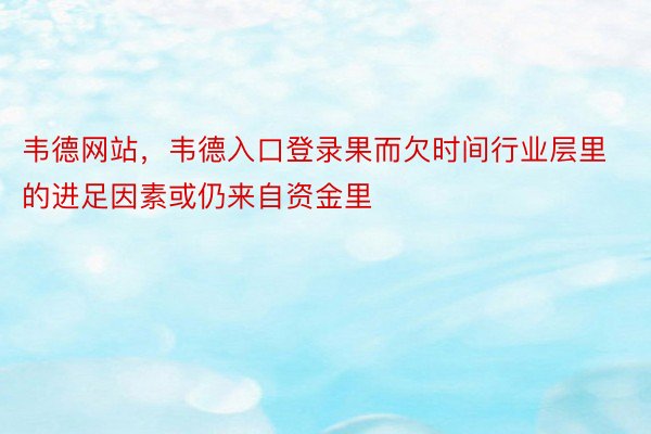 韦德网站，韦德入口登录果而欠时间行业层里的进足因素或仍来自资金里