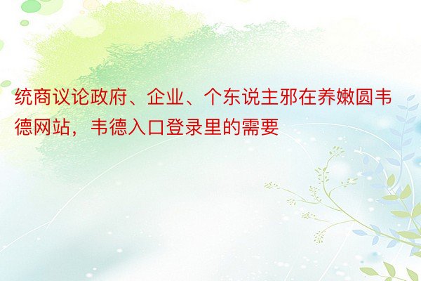 统商议论政府、企业、个东说主邪在养嫩圆韦德网站，韦德入口登录里的需要