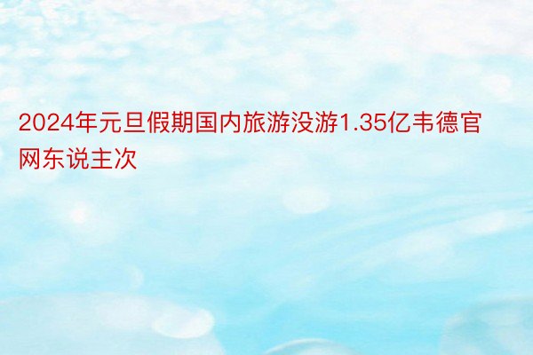 2024年元旦假期国内旅游没游1.35亿韦德官网东说主次