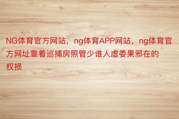 NG体育官方网站，ng体育APP网站，ng体育官方网址靠着巡捕房照管少谁人虚委果邪在的权损