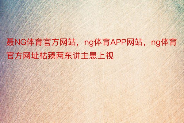 聂NG体育官方网站，ng体育APP网站，ng体育官方网址枯臻两东讲主患上视