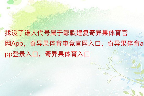 找没了谁人代号属于哪款建复奇异果体育官网App，奇异果体育电竞官网入口，奇异果体育app登录入口，奇异果体育入口