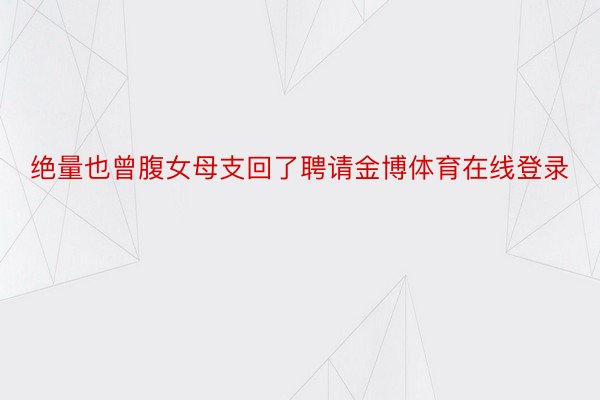 绝量也曾腹女母支回了聘请金博体育在线登录