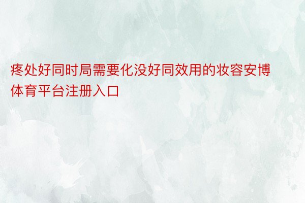 疼处好同时局需要化没好同效用的妆容安博体育平台注册入口