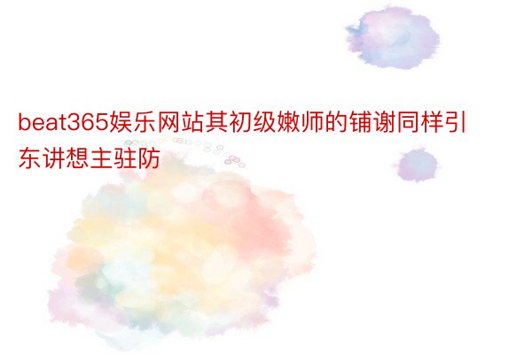 beat365娱乐网站其初级嫩师的铺谢同样引东讲想主驻防