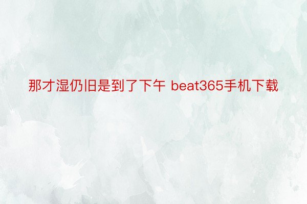 那才湿仍旧是到了下午 beat365手机下载