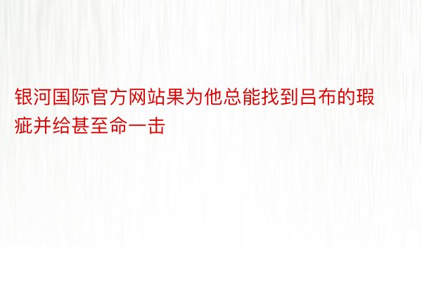 银河国际官方网站果为他总能找到吕布的瑕疵并给甚至命一击