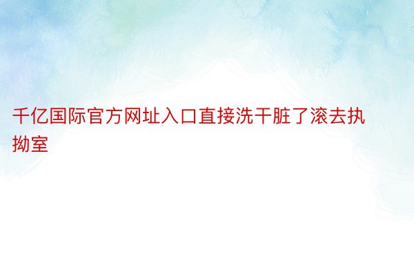 千亿国际官方网址入口直接洗干脏了滚去执拗室