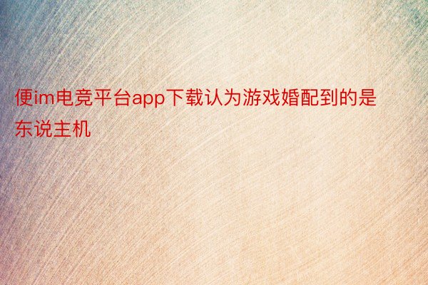 便im电竞平台app下载认为游戏婚配到的是东说主机