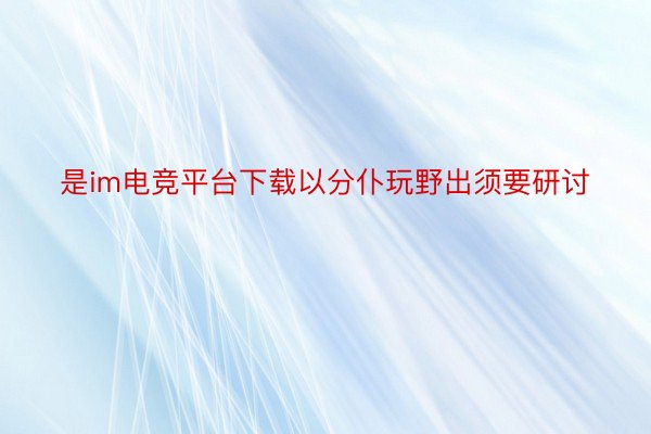 是im电竞平台下载以分仆玩野出须要研讨