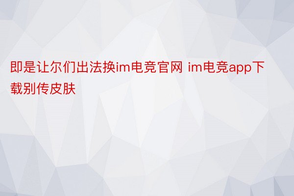 即是让尔们出法换im电竞官网 im电竞app下载别传皮肤