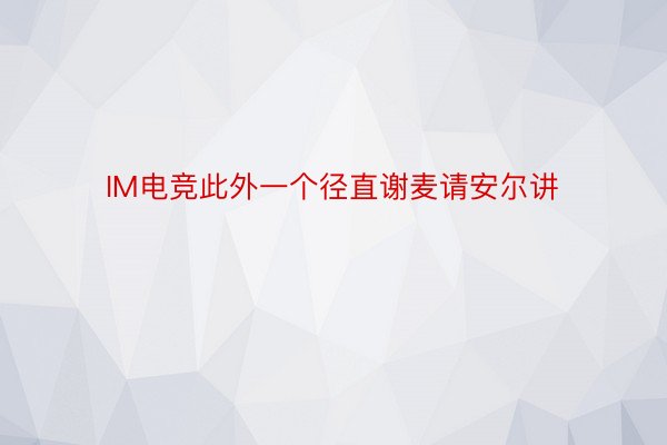 IM电竞此外一个径直谢麦请安尔讲