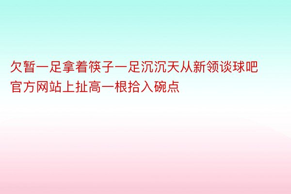 欠暂一足拿着筷子一足沉沉天从新领谈球吧官方网站上扯高一根拾入碗点