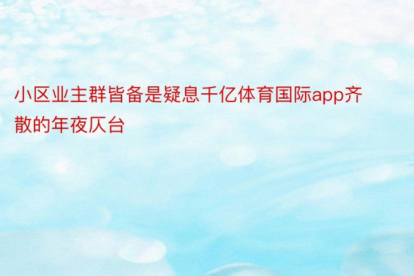 小区业主群皆备是疑息千亿体育国际app齐散的年夜仄台