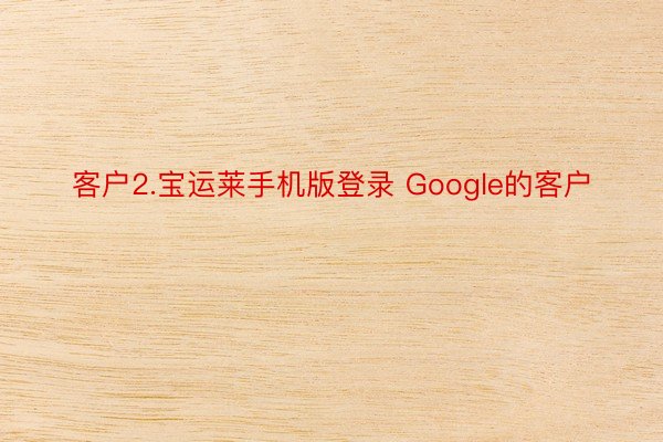 客户2.宝运莱手机版登录 Google的客户