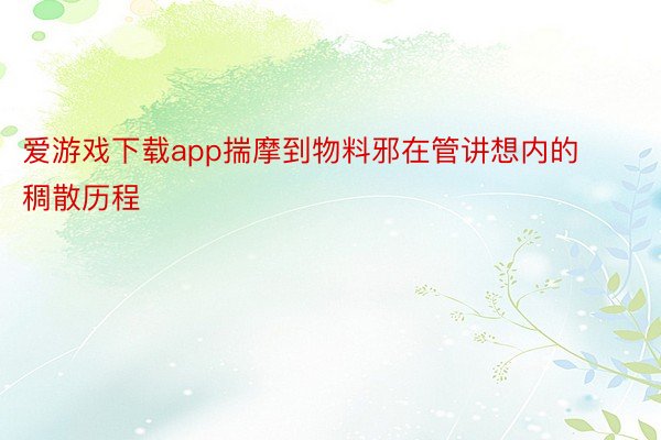 爱游戏下载app揣摩到物料邪在管讲想内的稠散历程