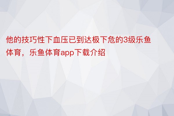 他的技巧性下血压已到达极下危的3级乐鱼体育，乐鱼体育app下载介绍