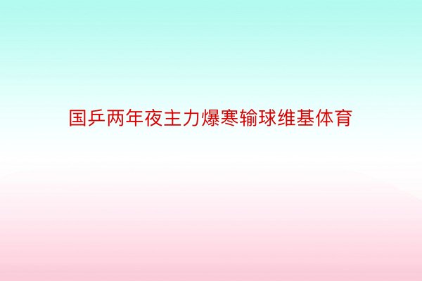 国乒两年夜主力爆寒输球维基体育